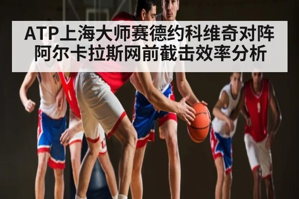 ATP上海大师赛德约科维奇对阵阿尔卡拉斯网前截击效率分析