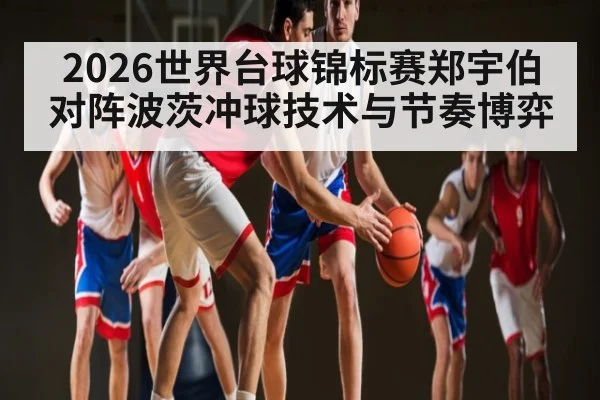 2026世界台球锦标赛郑宇伯对阵波茨冲球技术与节奏博弈